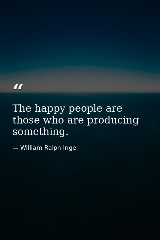 The happy people are those who are producing something. — William Ralph Inge
