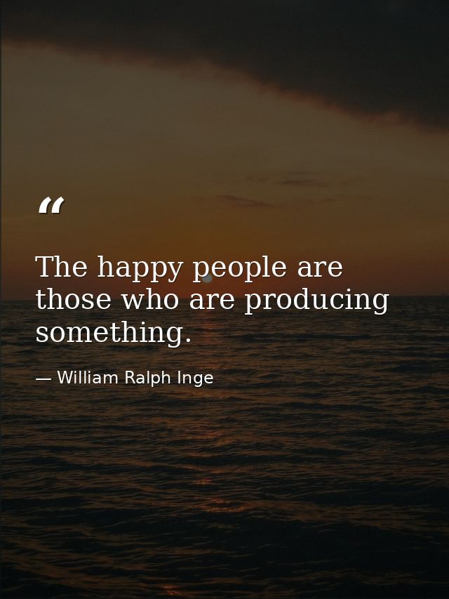 The happy people are those who are producing something. — William Ralph Inge