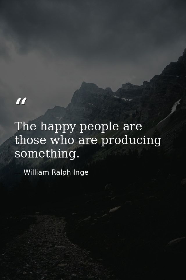 The happy people are those who are producing something. — William Ralph Inge