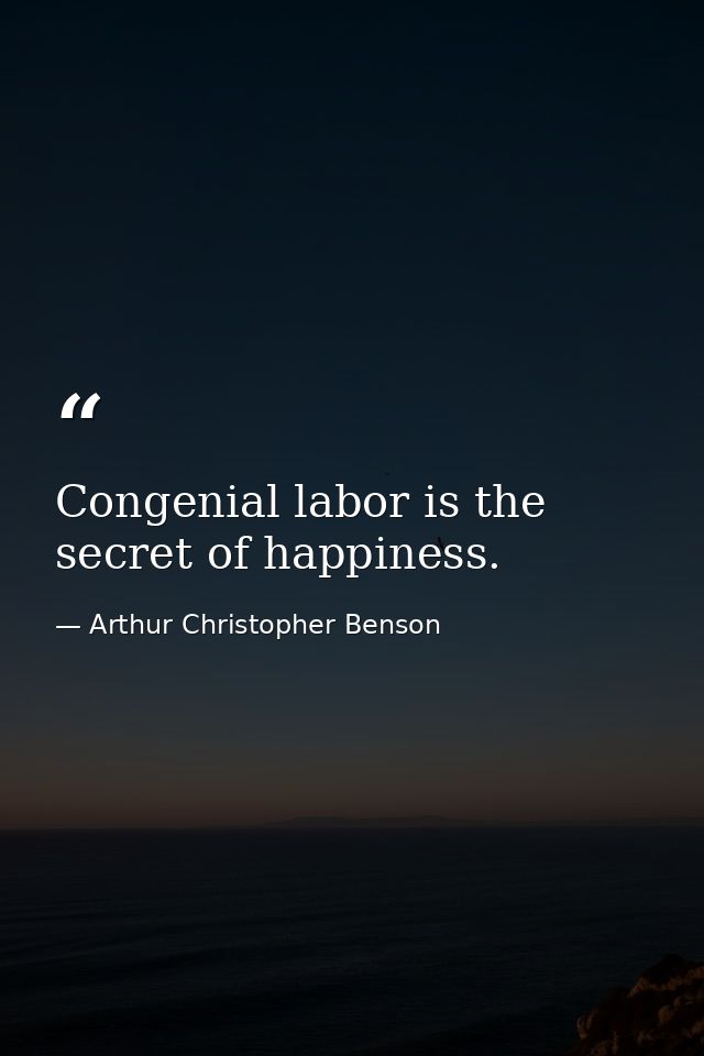 Congenial labor is the secret of happiness. — Arthur Christopher Benson
