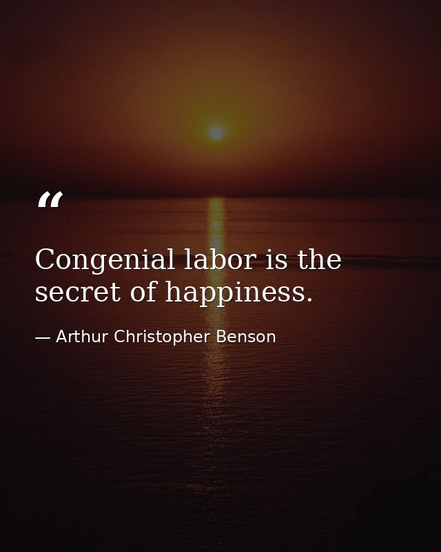 Congenial labor is the secret of happiness. — Arthur Christopher Benson