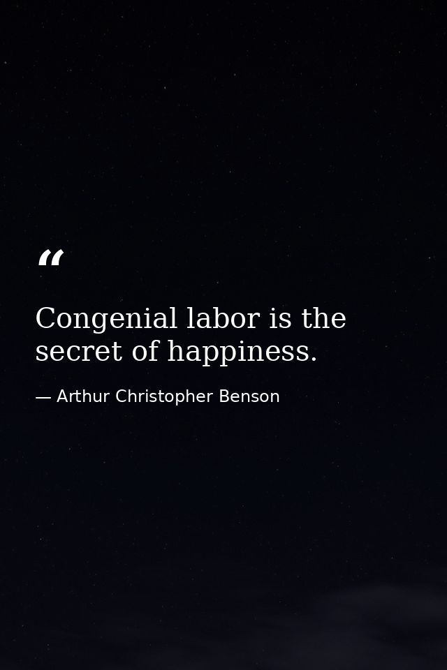 Congenial labor is the secret of happiness. — Arthur Christopher Benson