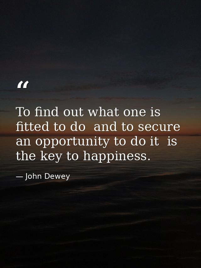 To find out what one is fitted to do  and to secure an opportunity to do it  is the key to happiness. — John Dewey