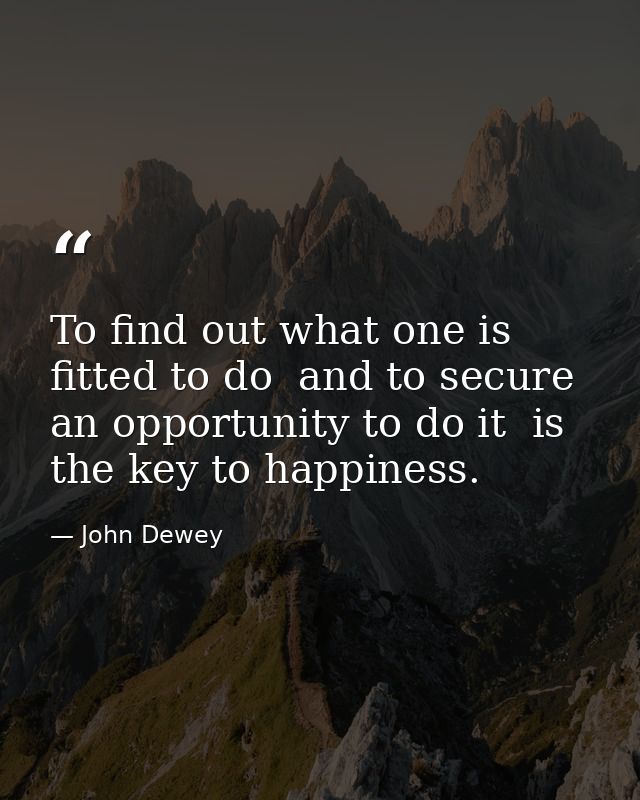 To find out what one is fitted to do  and to secure an opportunity to do it  is the key to happiness. — John Dewey