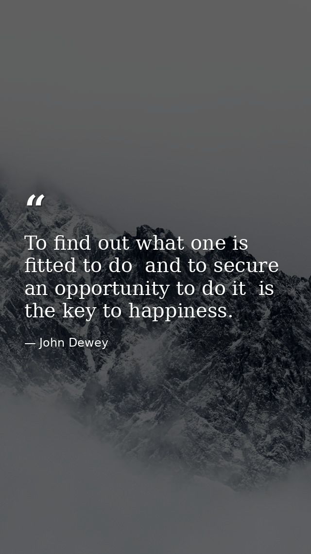 To find out what one is fitted to do  and to secure an opportunity to do it  is the key to happiness. — John Dewey