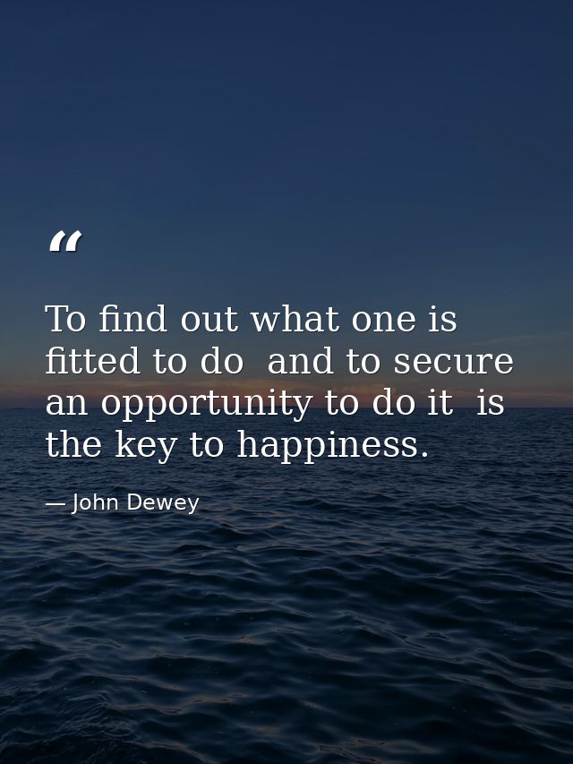 To find out what one is fitted to do  and to secure an opportunity to do it  is the key to happiness. — John Dewey