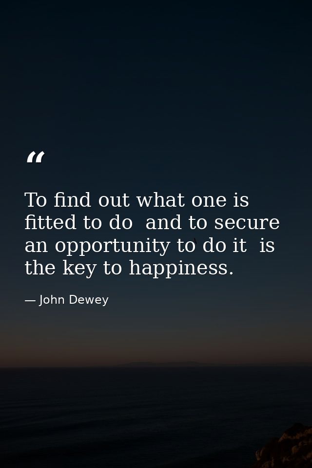 To find out what one is fitted to do  and to secure an opportunity to do it  is the key to happiness. — John Dewey