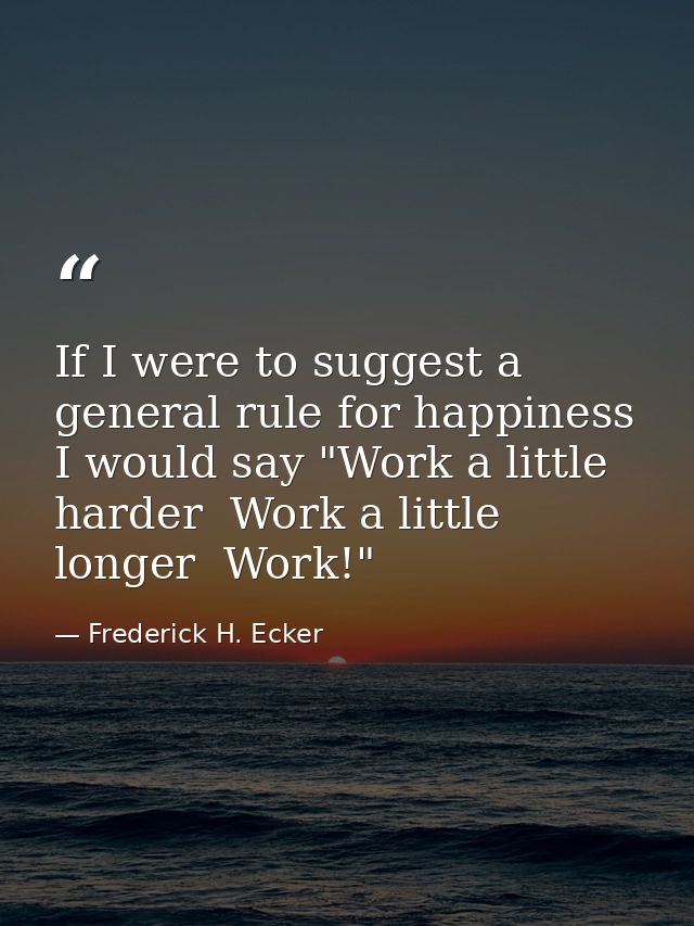 If I were to suggest a general rule for happiness  I would say "Work a little harder  Work a little longer  Work!" — Frederick H. Ecker