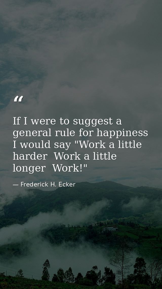 If I were to suggest a general rule for happiness  I would say "Work a little harder  Work a little longer  Work!" — Frederick H. Ecker