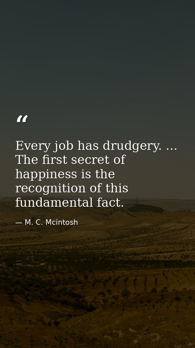 Every job has drudgery. ... The first secret of happiness is the recognition of this fundamental fact. — M. C. Mcintosh