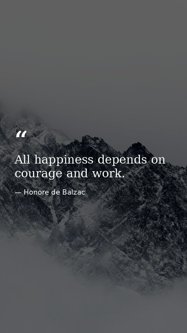 All happiness depends on courage and work. — Honore de Balzac