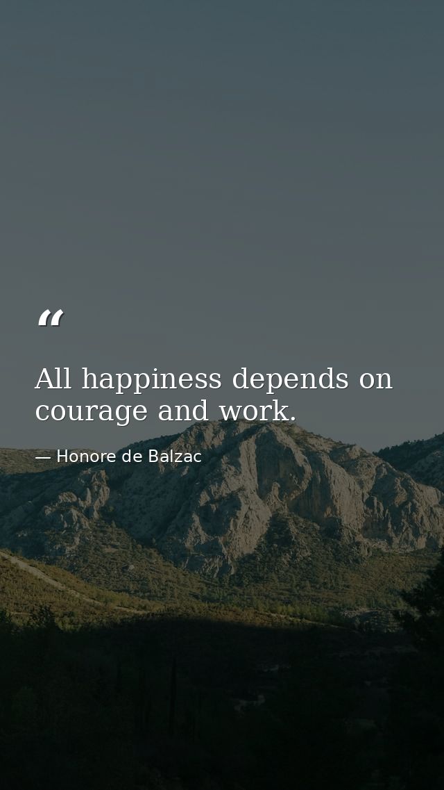 All happiness depends on courage and work. — Honore de Balzac