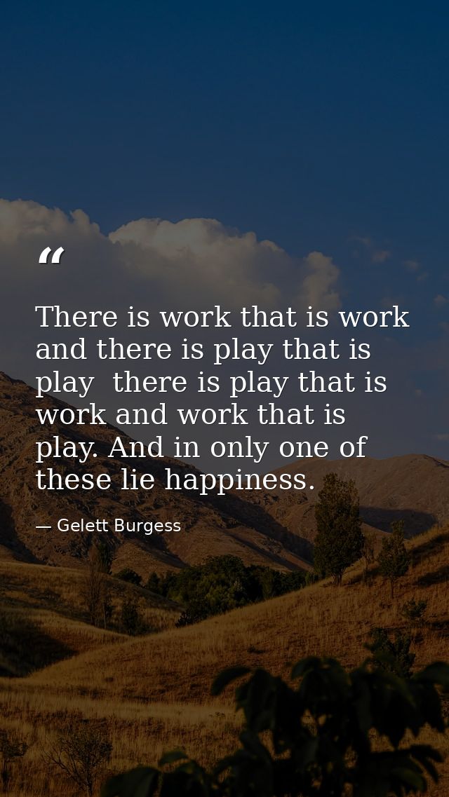 There is work that is work and there is play that is play  there is play that is work and work that is play. And in only — Gelett Burgess