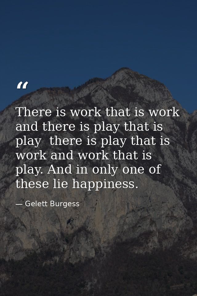 There is work that is work and there is play that is play  there is play that is work and work that is play. And in only — Gelett Burgess