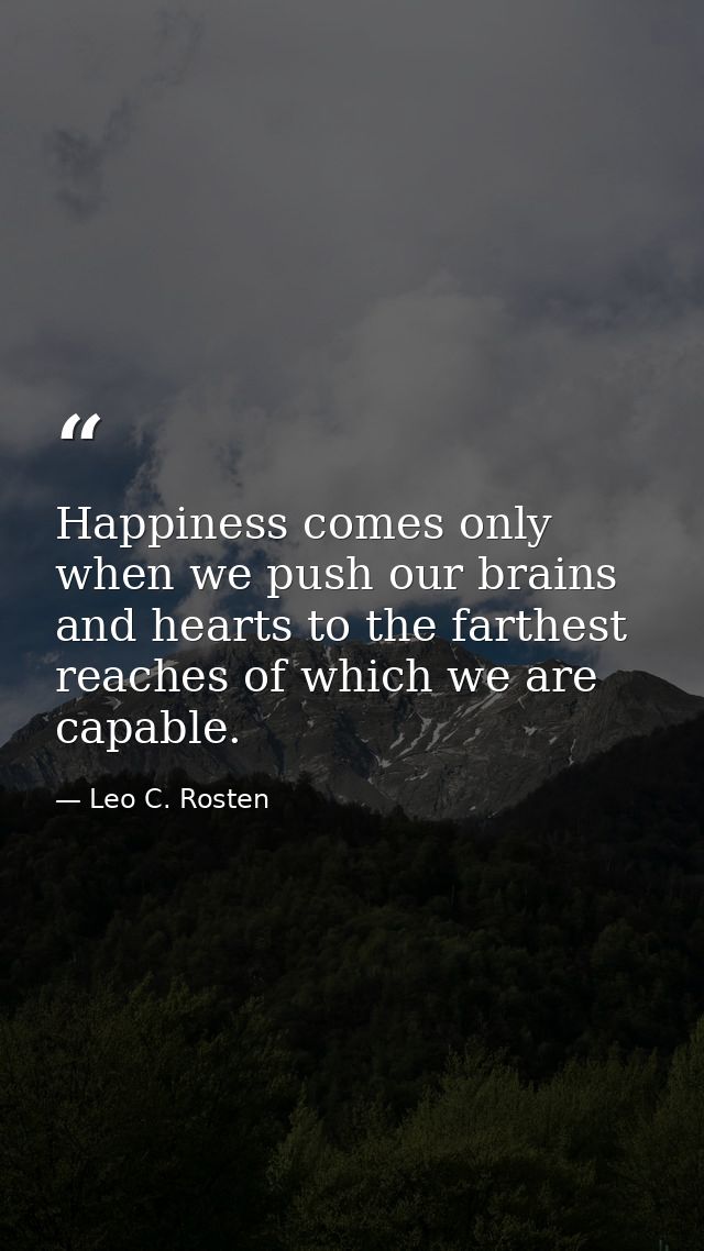 Happiness comes only when we push our brains and hearts to the farthest reaches of which we are capable. — Leo C. Rosten