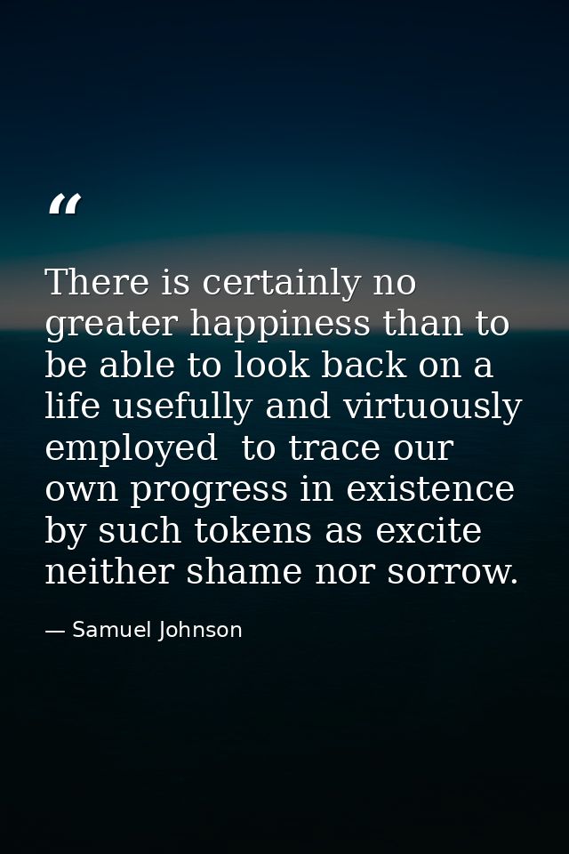 There is certainly no greater happiness than to be able to look back on a life usefully and virtuously employed  to trac — Samuel Johnson