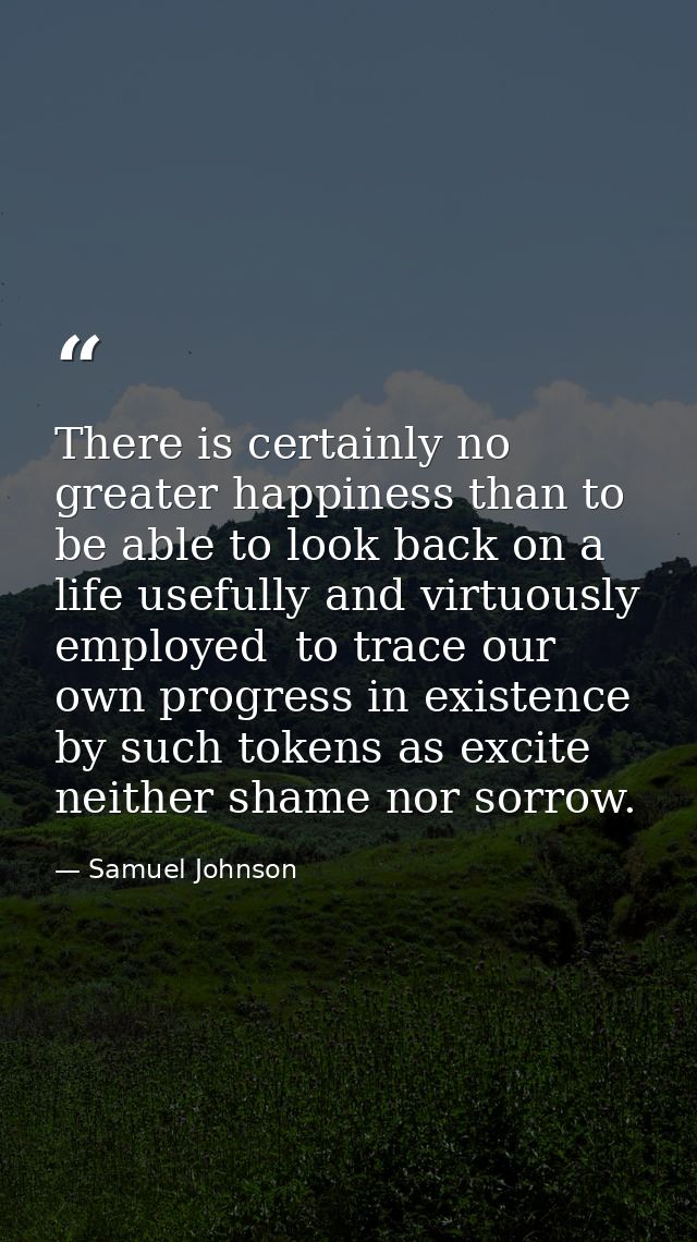 There is certainly no greater happiness than to be able to look back on a life usefully and virtuously employed  to trac — Samuel Johnson