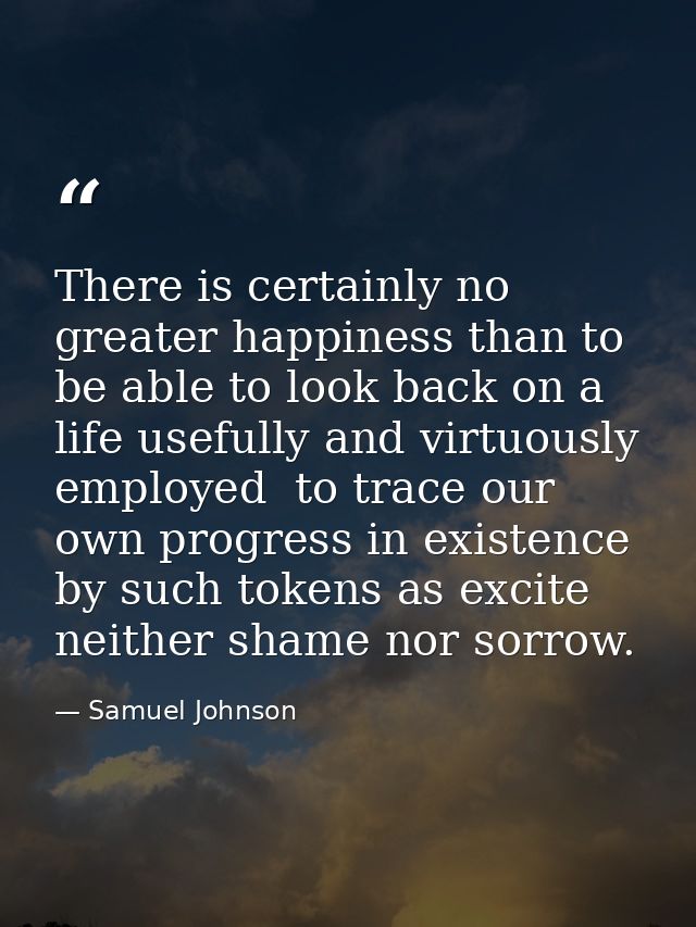 There is certainly no greater happiness than to be able to look back on a life usefully and virtuously employed  to trac — Samuel Johnson