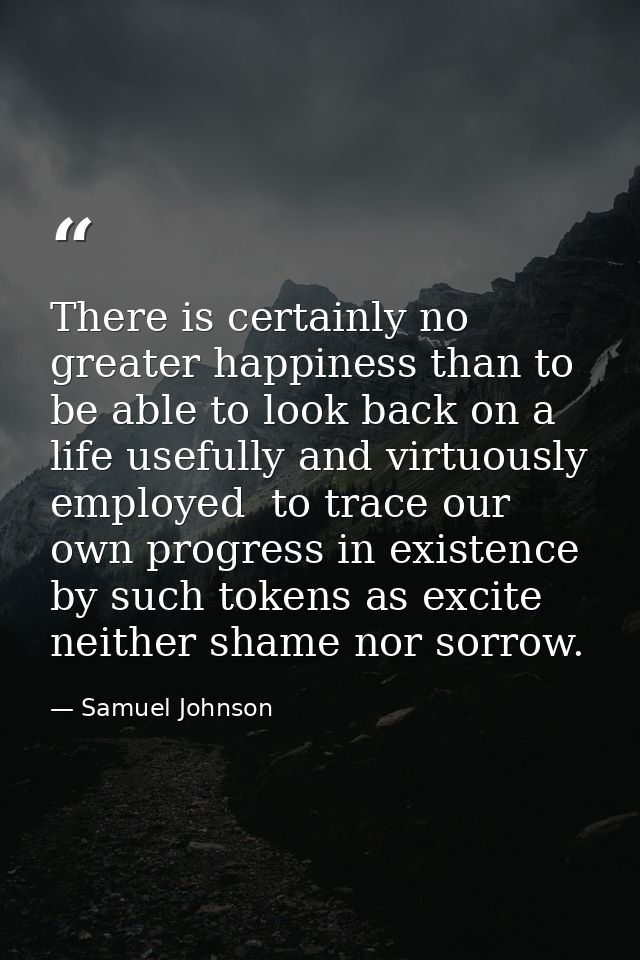 There is certainly no greater happiness than to be able to look back on a life usefully and virtuously employed  to trac — Samuel Johnson