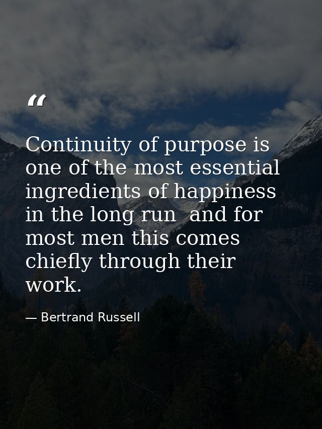 Continuity of purpose is one of the most essential ingredients of happiness in the long run  and for most men this comes — Bertrand Russell