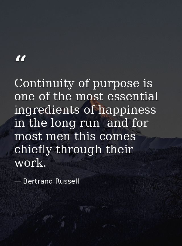 Continuity of purpose is one of the most essential ingredients of happiness in the long run  and for most men this comes — Bertrand Russell
