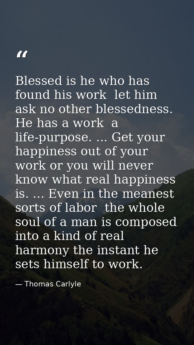 Blessed is he who has found his work  let him ask no other blessedness. He has a work  a life-purpose. ... Get your happ — Thomas Carlyle