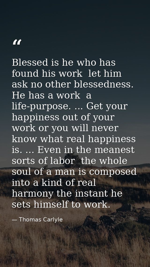 Blessed is he who has found his work  let him ask no other blessedness. He has a work  a life-purpose. ... Get your happ — Thomas Carlyle