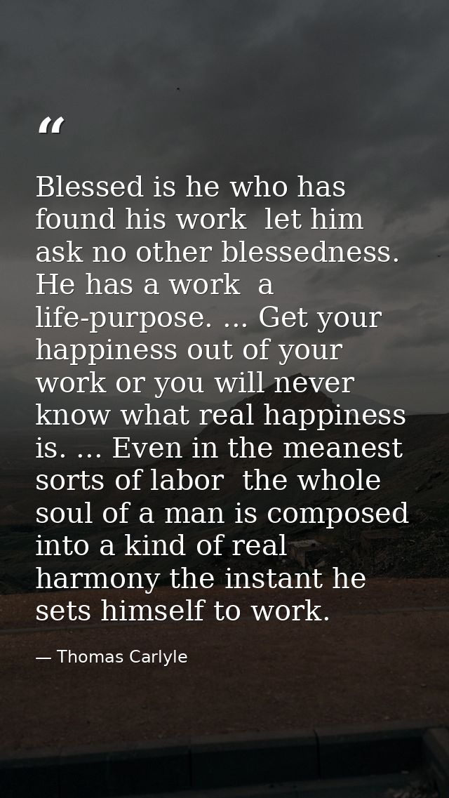 Blessed is he who has found his work  let him ask no other blessedness. He has a work  a life-purpose. ... Get your happ — Thomas Carlyle