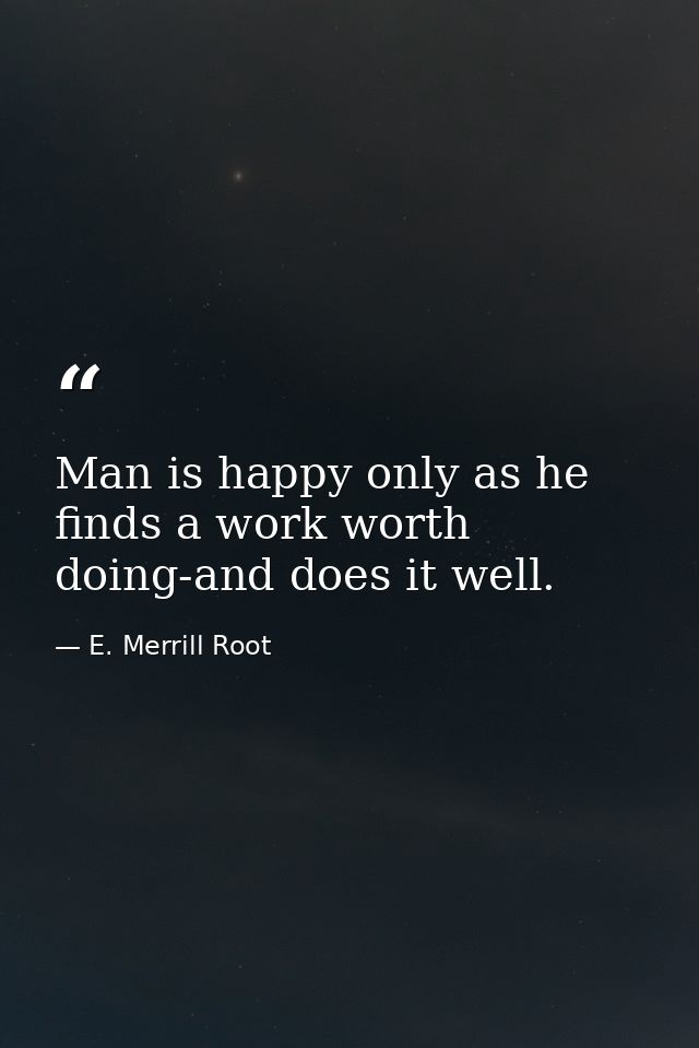 Man is happy only as he finds a work worth doing-and does it well. — E. Merrill Root