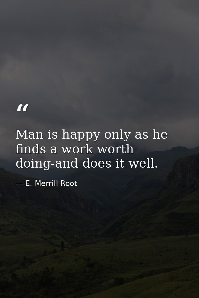 Man is happy only as he finds a work worth doing-and does it well. — E. Merrill Root