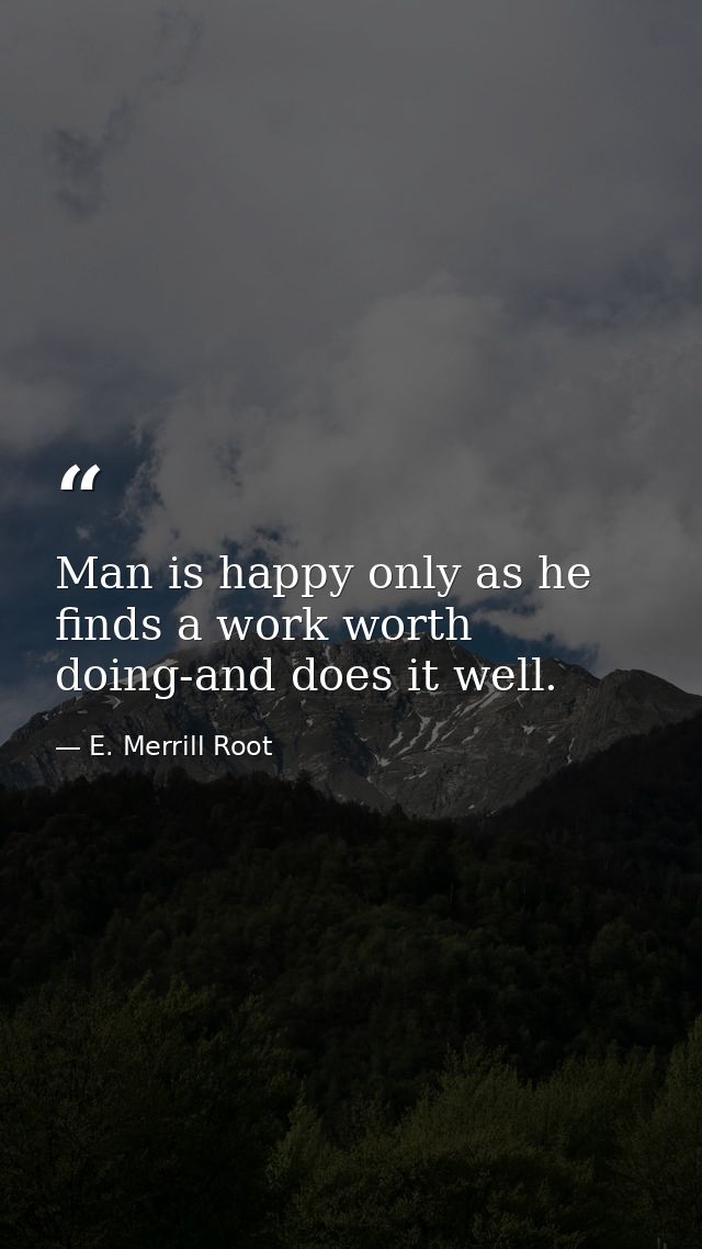 Man is happy only as he finds a work worth doing-and does it well. — E. Merrill Root