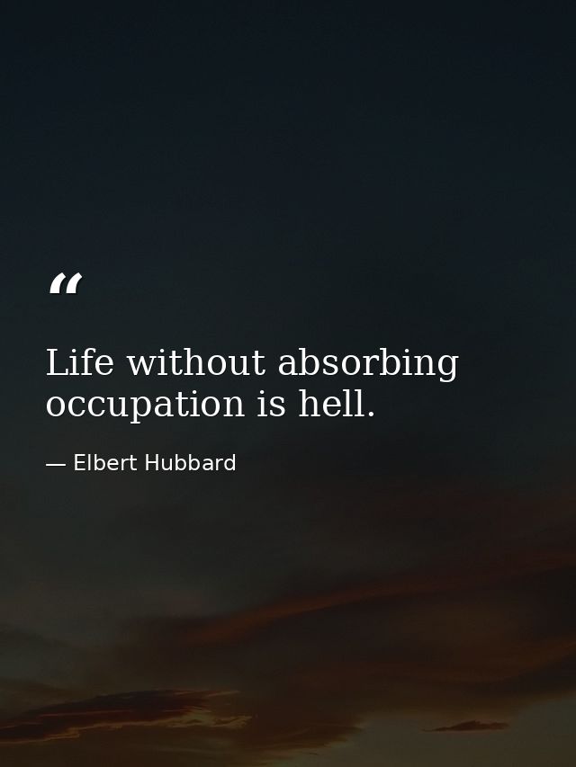 Life without absorbing occupation is hell. — Elbert Hubbard