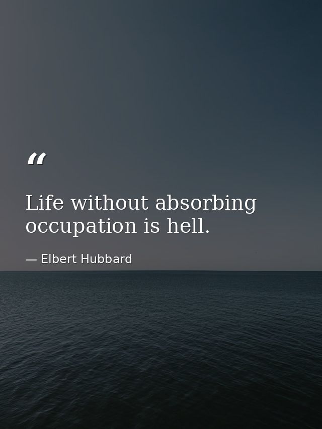Life without absorbing occupation is hell. — Elbert Hubbard