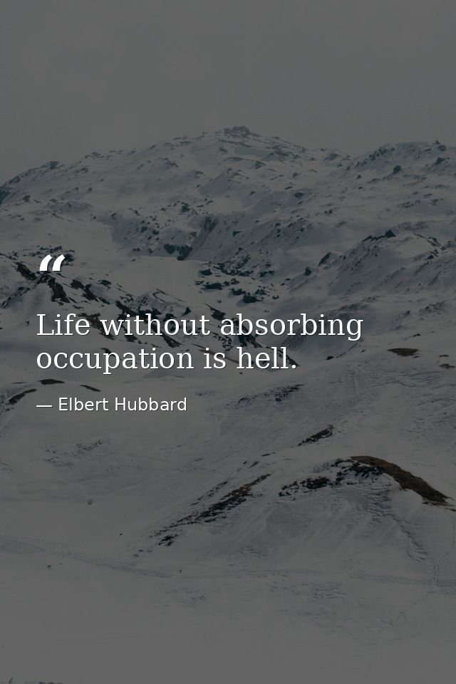 Life without absorbing occupation is hell. — Elbert Hubbard