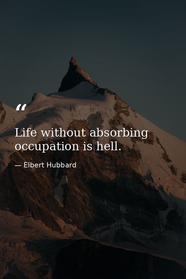 Life without absorbing occupation is hell. — Elbert Hubbard