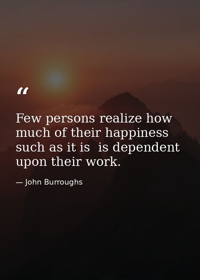 Few persons realize how much of their happiness  such as it is  is dependent upon their work. — John Burroughs