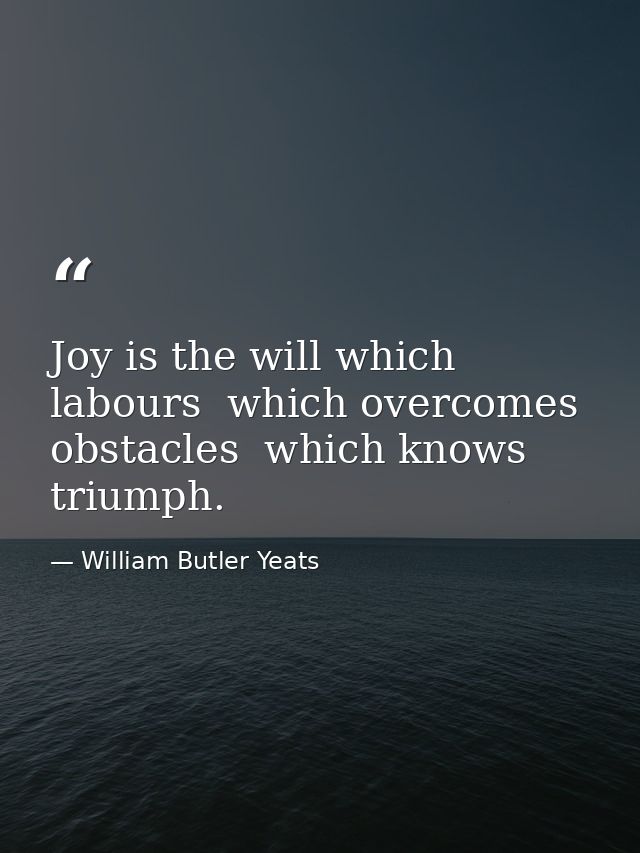 Joy is the will which labours  which overcomes obstacles  which knows triumph. — William Butler Yeats