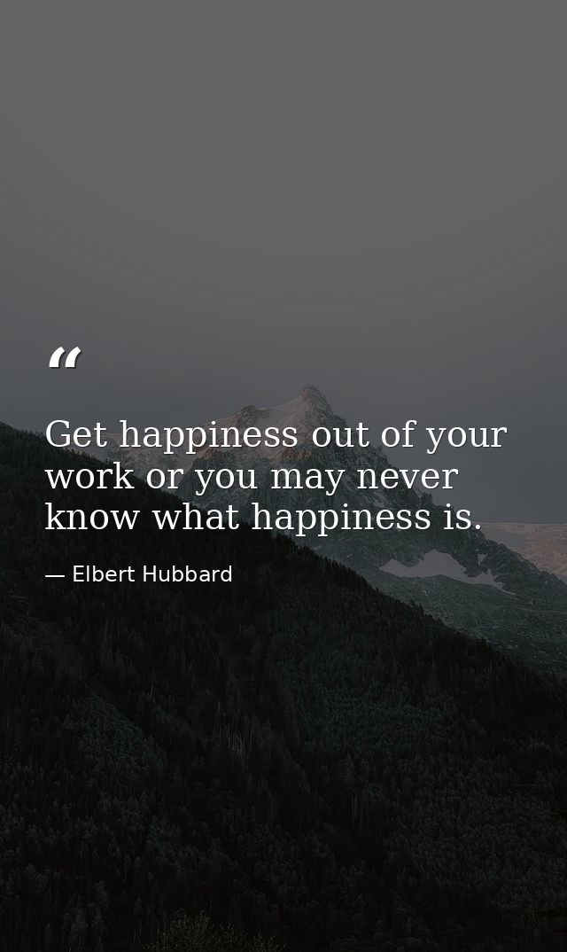 Get happiness out of your work or you may never know what happiness is. — Elbert Hubbard