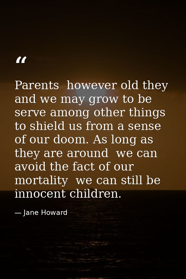 Parents  however old they and we may grow to be  serve among other things to shield us from a sense of our doom. As long — Jane Howard