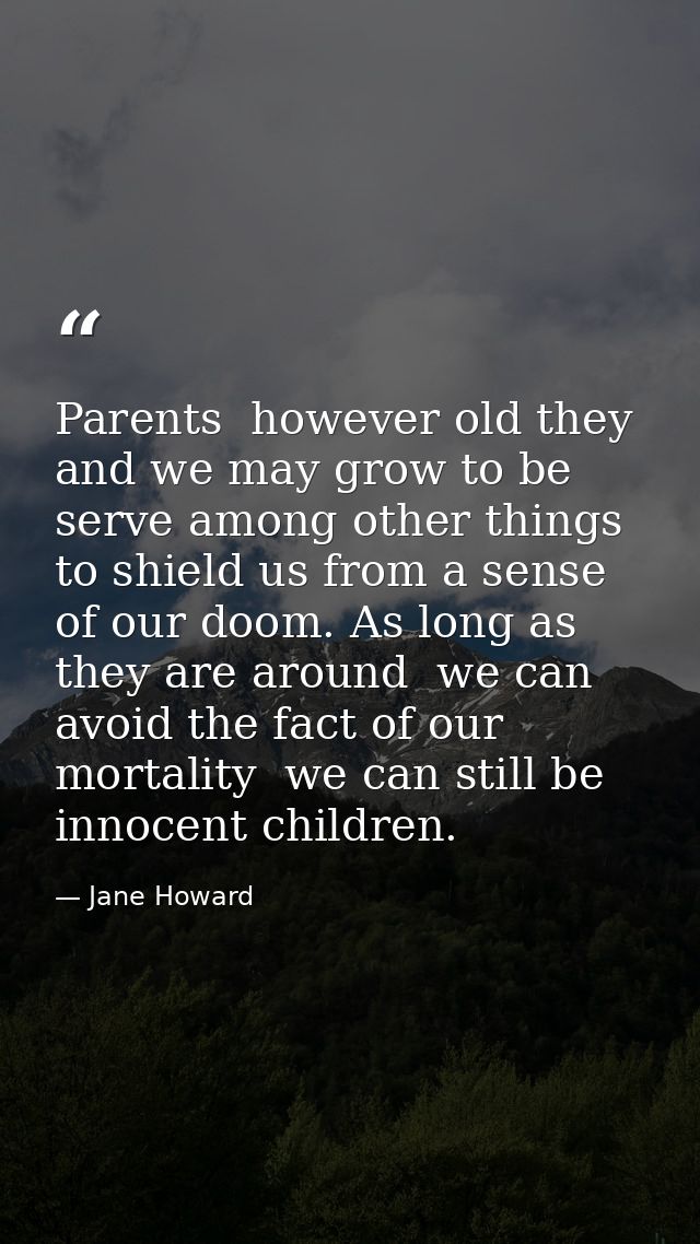 Parents  however old they and we may grow to be  serve among other things to shield us from a sense of our doom. As long — Jane Howard