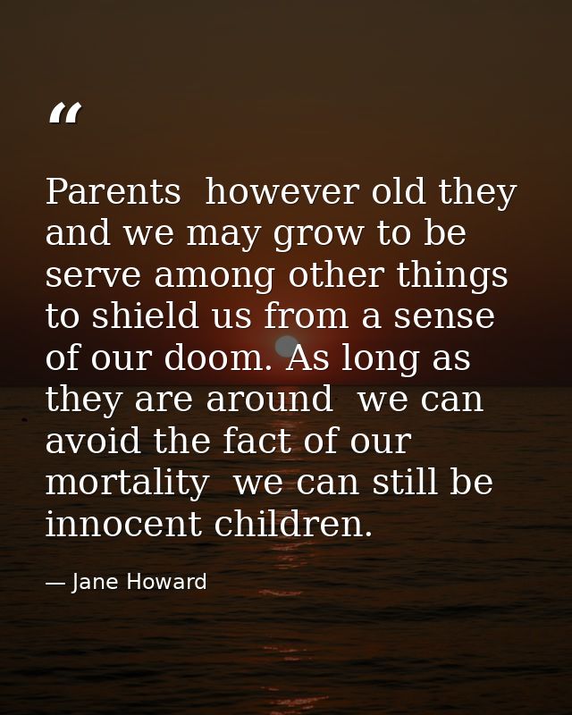 Parents  however old they and we may grow to be  serve among other things to shield us from a sense of our doom. As long — Jane Howard