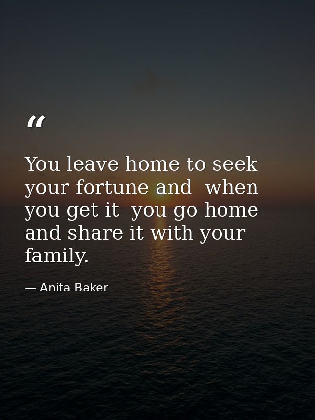 You leave home to seek your fortune and  when you get it  you go home and share it with your family. — Anita Baker