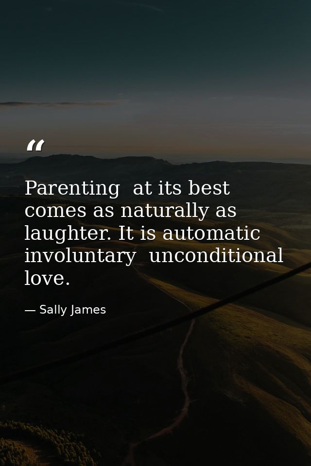 Parenting  at its best  comes as naturally as laughter. It is automatic  involuntary  unconditional love. — Sally James