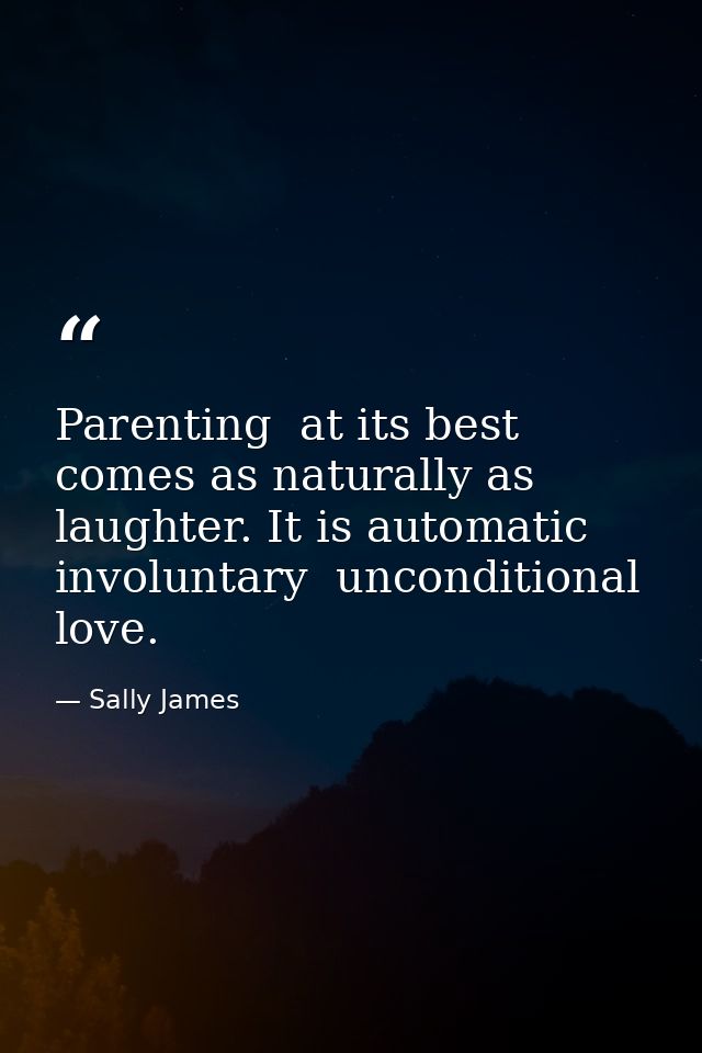 Parenting  at its best  comes as naturally as laughter. It is automatic  involuntary  unconditional love. — Sally James