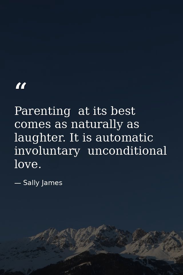 Parenting  at its best  comes as naturally as laughter. It is automatic  involuntary  unconditional love. — Sally James