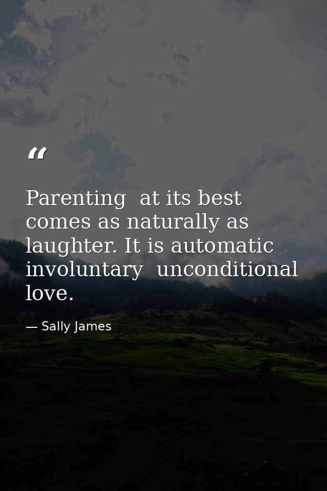 Parenting  at its best  comes as naturally as laughter. It is automatic  involuntary  unconditional love. — Sally James