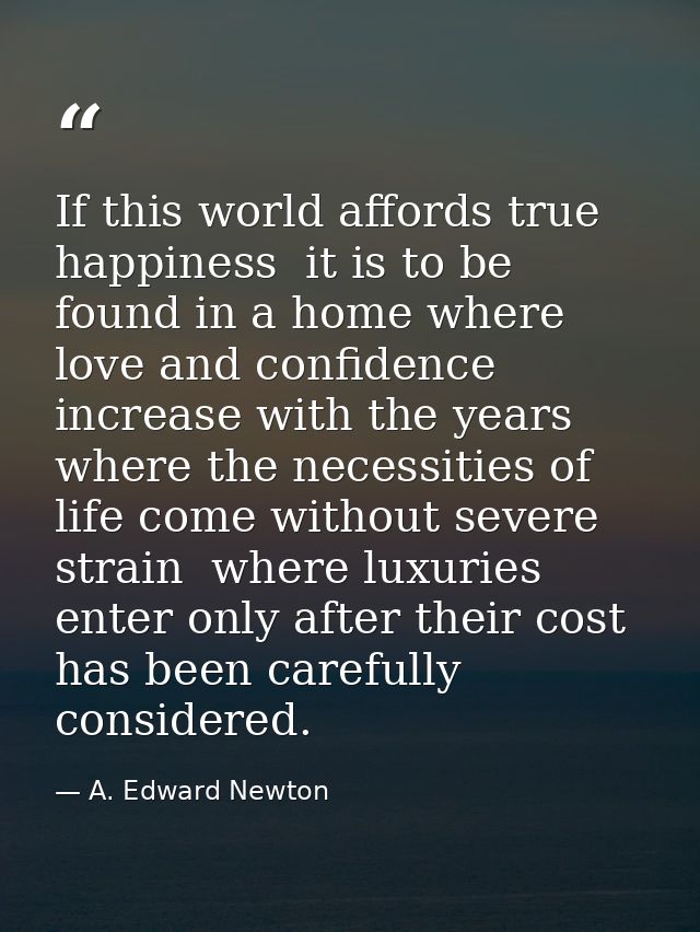 If this world affords true happiness  it is to be found in a home where love and confidence increase with the years  whe — A. Edward Newton