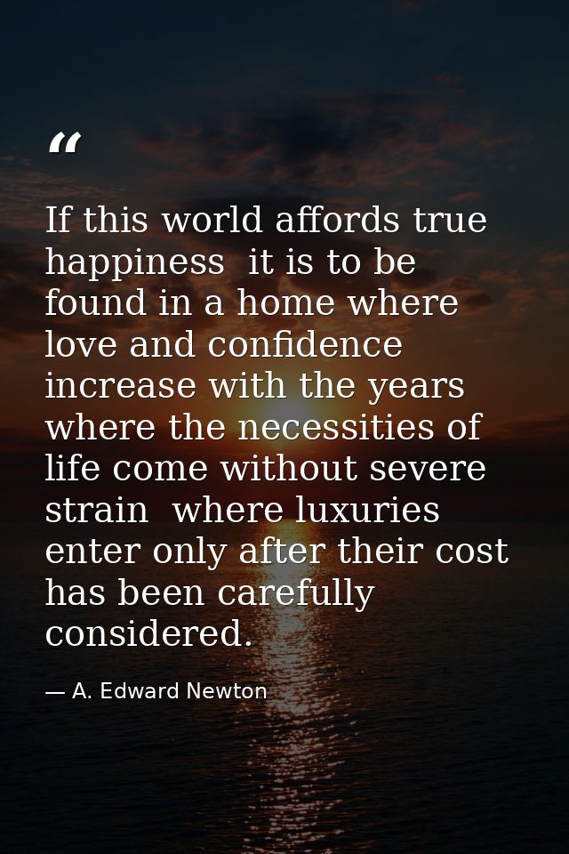 If this world affords true happiness  it is to be found in a home where love and confidence increase with the years  whe — A. Edward Newton