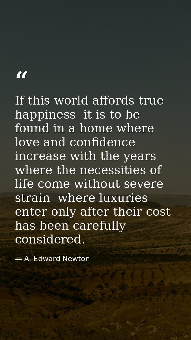 If this world affords true happiness  it is to be found in a home where love and confidence increase with the years  whe — A. Edward Newton