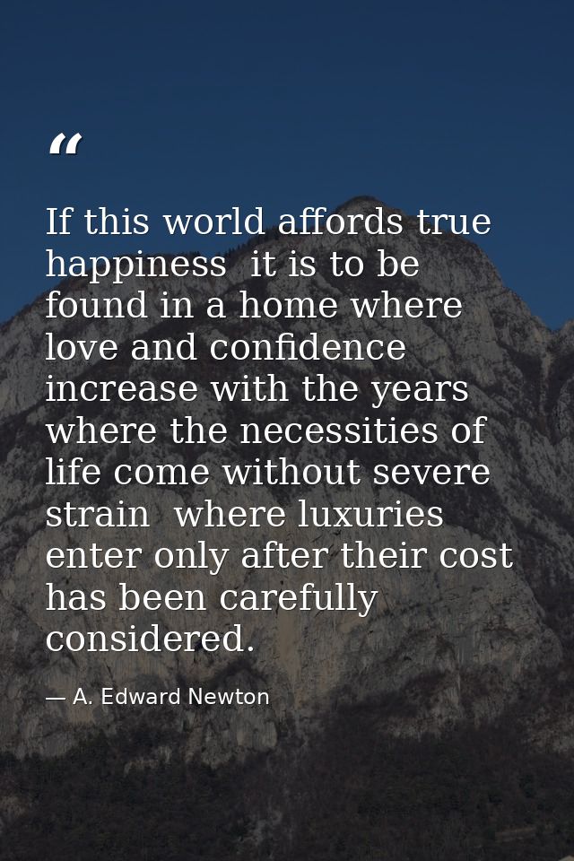 If this world affords true happiness  it is to be found in a home where love and confidence increase with the years  whe — A. Edward Newton
